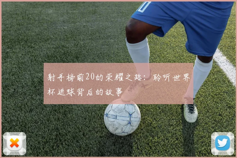 射手榜前20的荣耀之路:聆听世界杯进球背后的故事