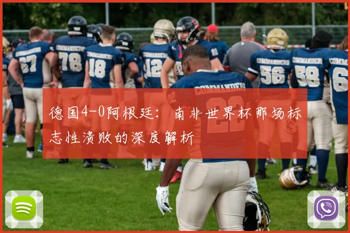 德国4-0阿根廷:南非世界杯那场标志性溃败的深度解析