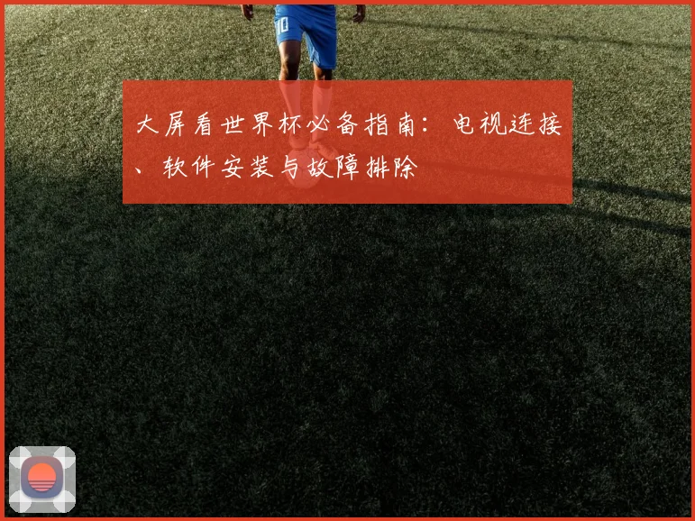 大屏看世界杯必备指南:电视连接、软件安装与故障排除