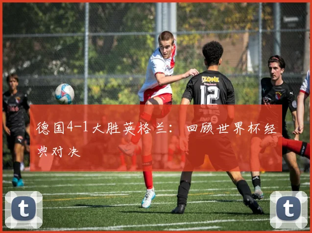 德国4-1大胜英格兰:回顾世界杯经典对决