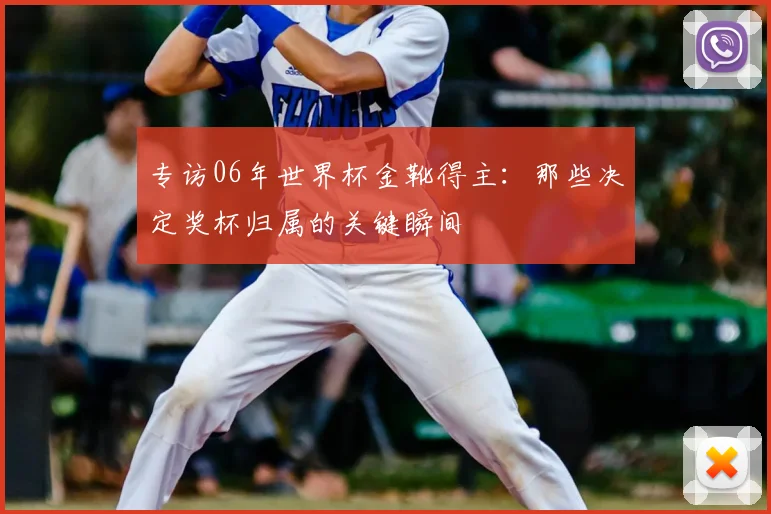 专访06年世界杯金靴得主：那些决定奖杯归属的关键瞬间