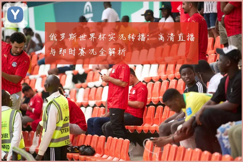 俄罗斯世界杯实况转播:高清直播与即时赛况全解析