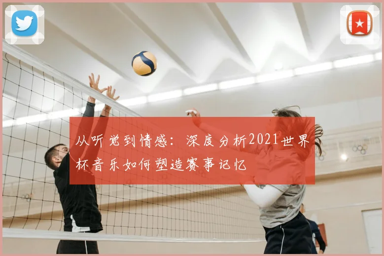 从听觉到情感：深度分析2021世界杯音乐如何塑造赛事记忆