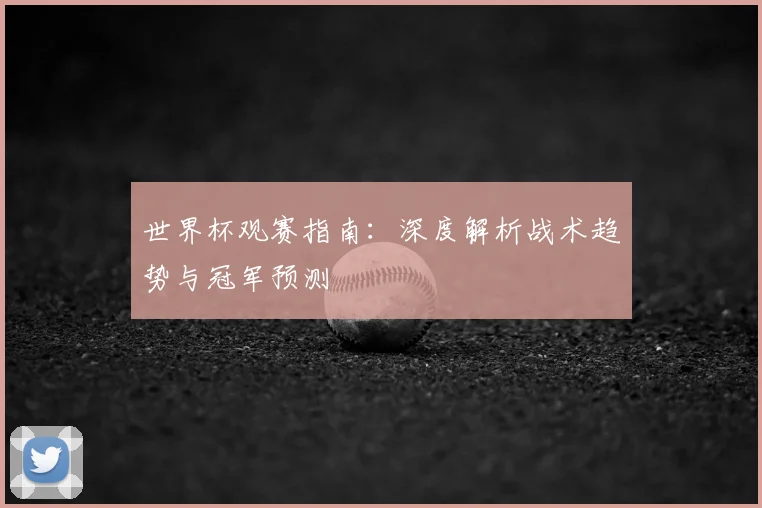 世界杯观赛指南：深度解析战术趋势与冠军预测
