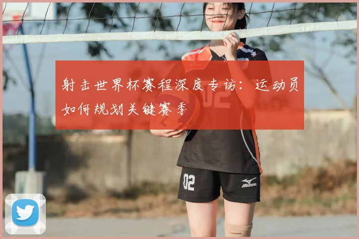 射击世界杯赛程深度专访:运动员如何规划关键赛季