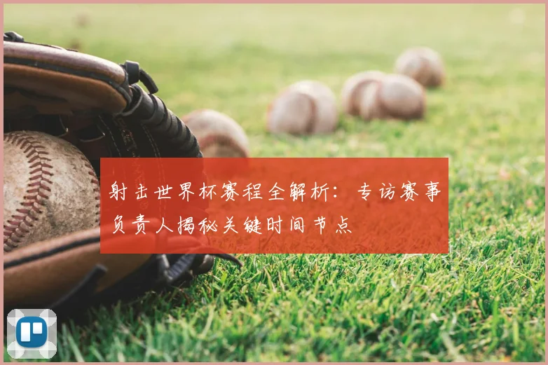 射击世界杯赛程全解析:专访赛事负责人揭秘关键时间节点