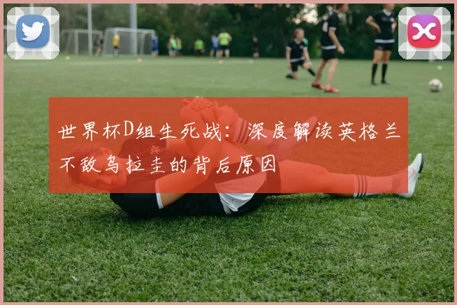 世界杯D组生死战:深度解读英格兰不敌乌拉圭的背后原因