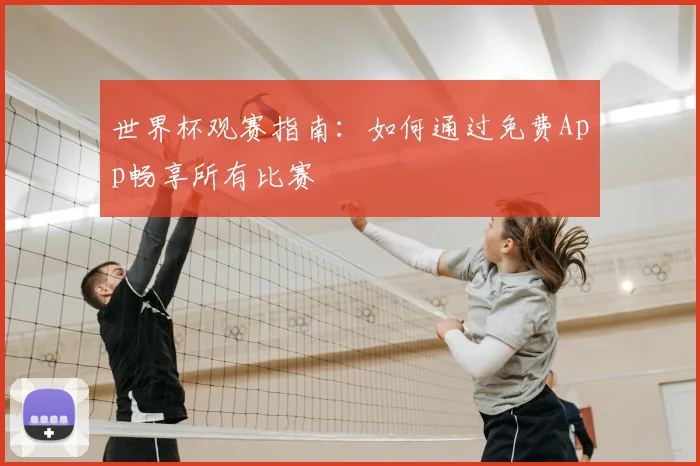 世界杯观赛指南:如何通过免费App畅享所有比赛
