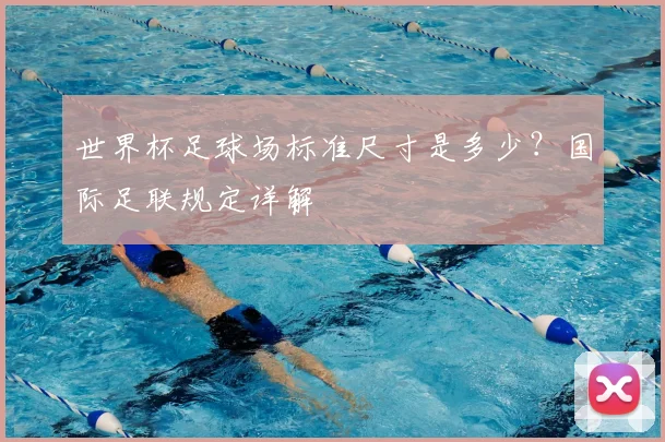 世界杯足球场标准尺寸是多少？国际足联规定详解