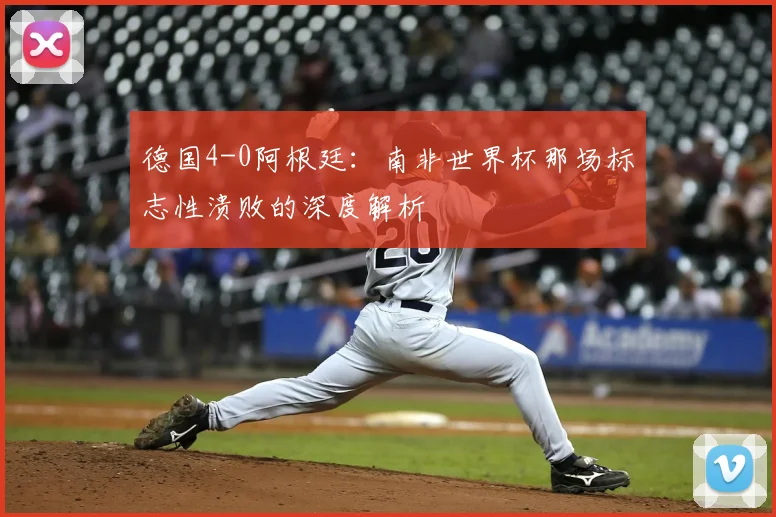 德国4-0阿根廷:南非世界杯那场标志性溃败的深度解析