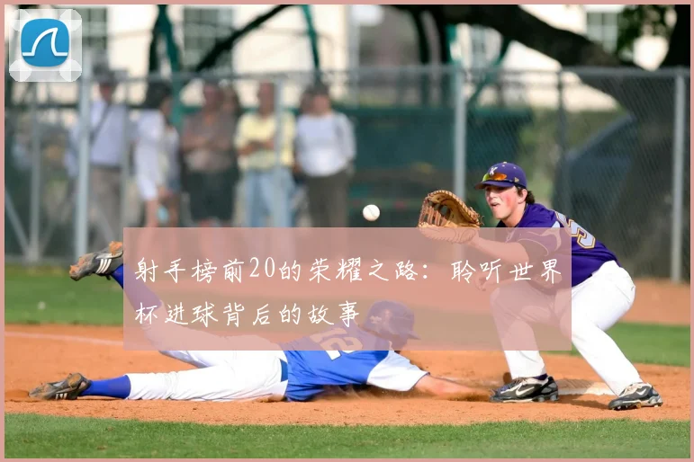 射手榜前20的荣耀之路：聆听世界杯进球背后的故事