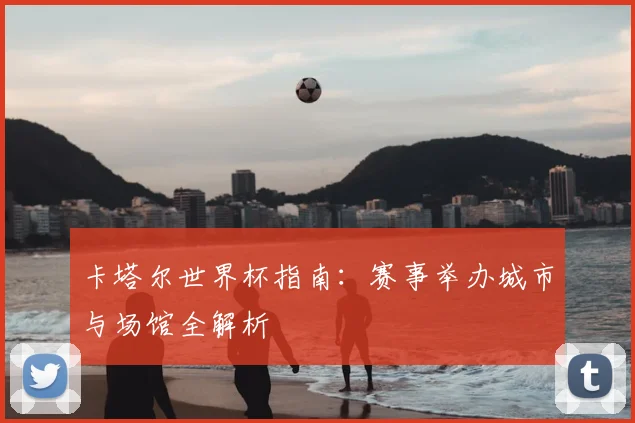 卡塔尔世界杯指南:赛事举办城市与场馆全解析