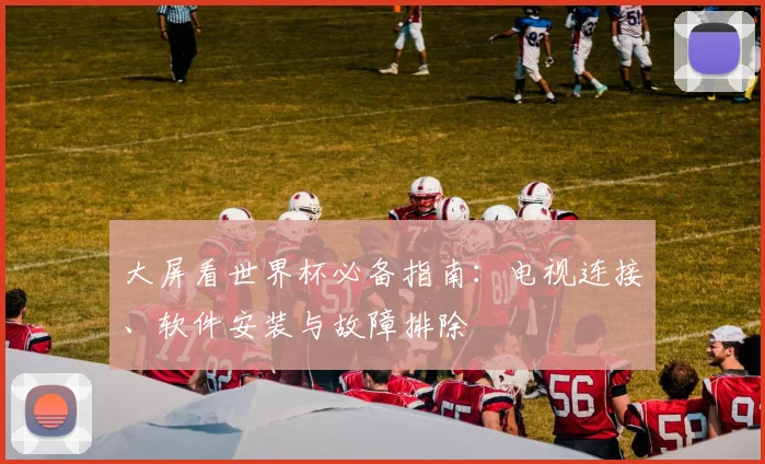 大屏看世界杯必备指南：电视连接、软件安装与故障排除