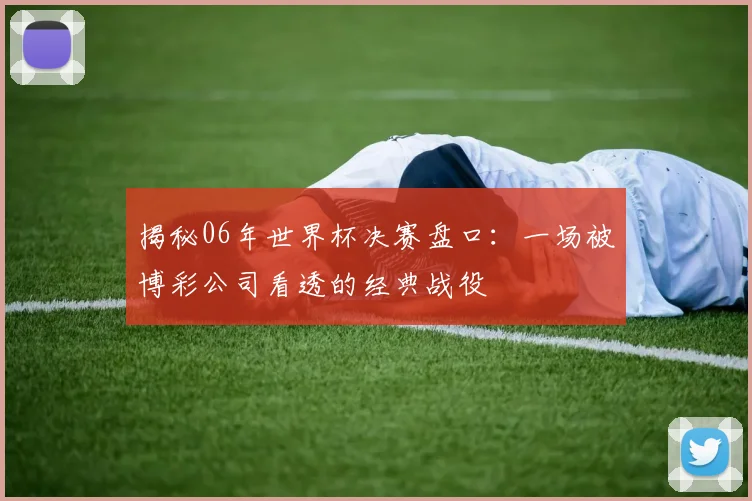 揭秘06年世界杯决赛盘口：一场被博彩公司看透的经典战役