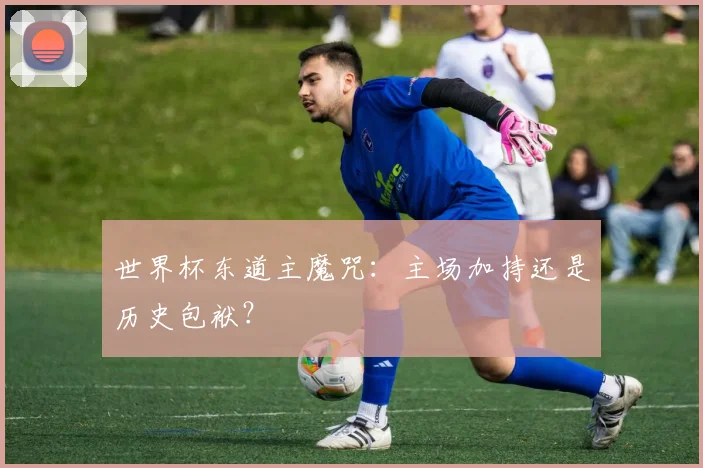 世界杯东道主魔咒：主场加持还是历史包袱？