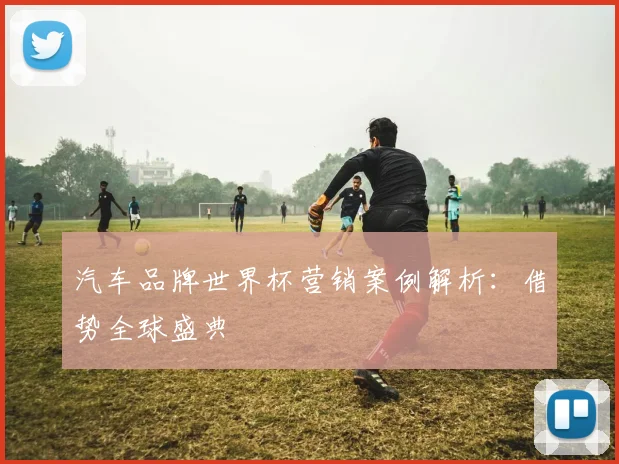 汽车品牌世界杯营销案例解析：借势全球盛典