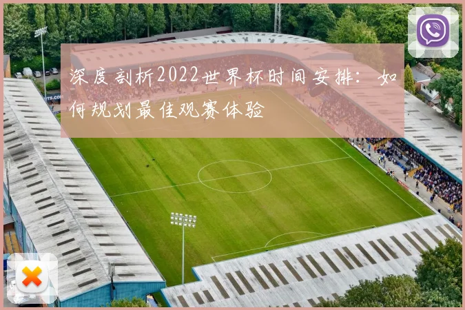 深度剖析2022世界杯时间安排：如何规划最佳观赛体验
