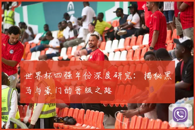 世界杯四强年份深度研究：揭秘黑马与豪门的晋级之路