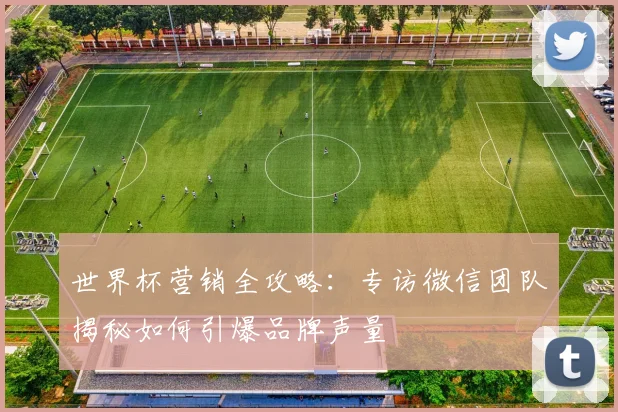 世界杯营销全攻略：专访微信团队揭秘如何引爆品牌声量