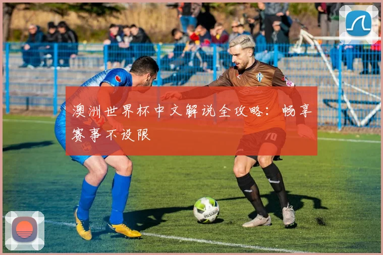 澳洲世界杯中文解说全攻略：畅享赛事不设限