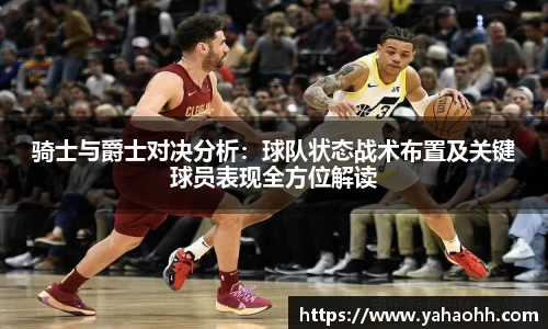 骑士与爵士对决分析：球队状态战术布置及关键球员表现全方位解读