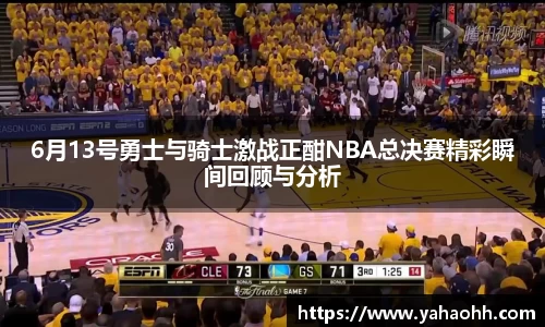 6月13号勇士与骑士激战正酣NBA总决赛精彩瞬间回顾与分析