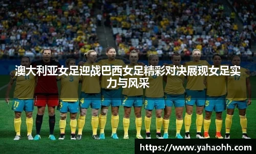 澳大利亚女足迎战巴西女足精彩对决展现女足实力与风采